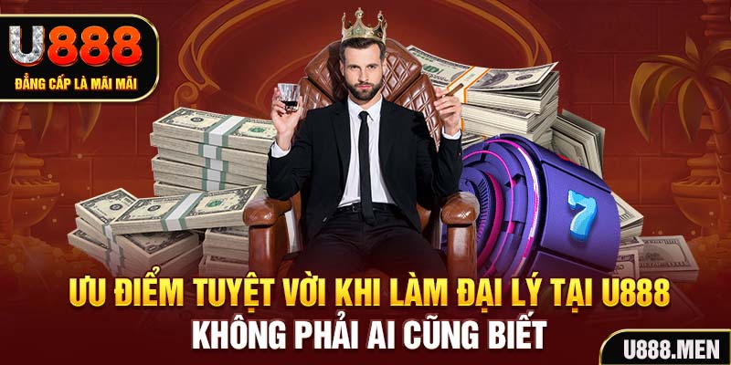 Ưu điểm tuyệt vời khi làm đại lý tại U888 không phải ai cũng biết
